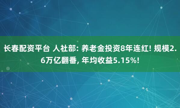 长春配资平台 人社部: 养老金投资8年连红! 规模2.6万亿翻番, 年均收益5.15%!
