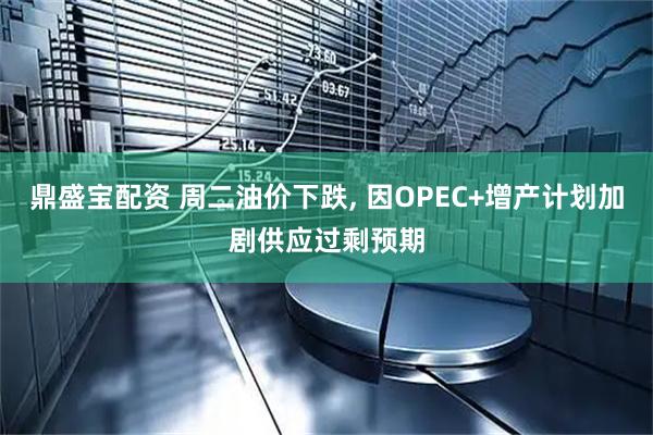 鼎盛宝配资 周二油价下跌, 因OPEC+增产计划加剧供应过剩预期