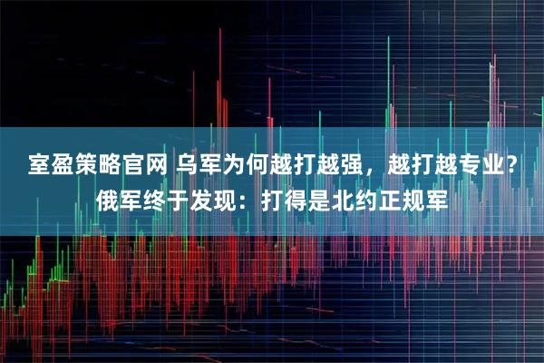 室盈策略官网 乌军为何越打越强，越打越专业？俄军终于发现：打得是北约正规军