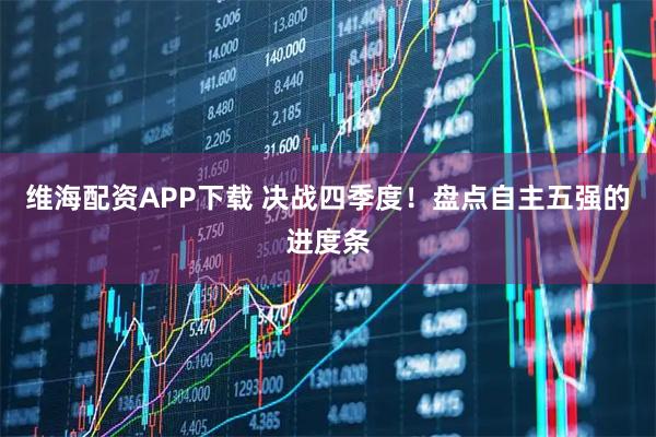 维海配资APP下载 决战四季度!盘点自主五强的进度条