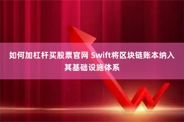 如何加杠杆买股票官网 Swift将区块链账本纳入其基础设施体系
