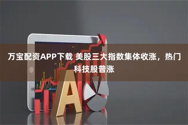 万宝配资APP下载 美股三大指数集体收涨，热门科技股普涨
