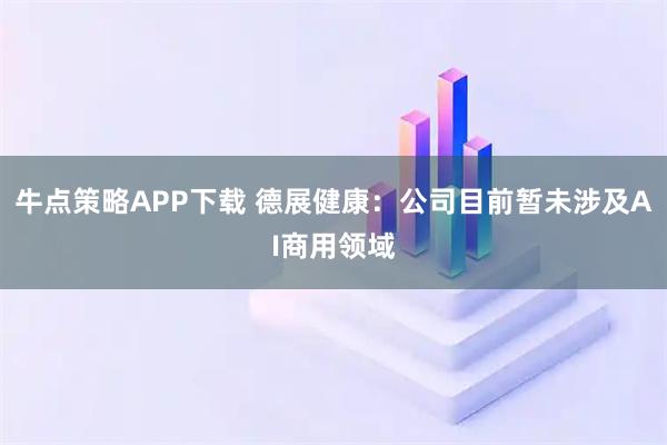 牛点策略APP下载 德展健康：公司目前暂未涉及AI商用领域