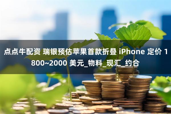 点点牛配资 瑞银预估苹果首款折叠 iPhone 定价 1800~2000 美元_物料_现汇_约合