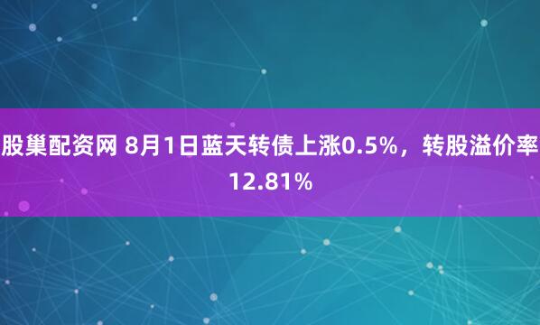股巢配资网 8月1日蓝天转债上涨0.5%，转股溢价率12.81%