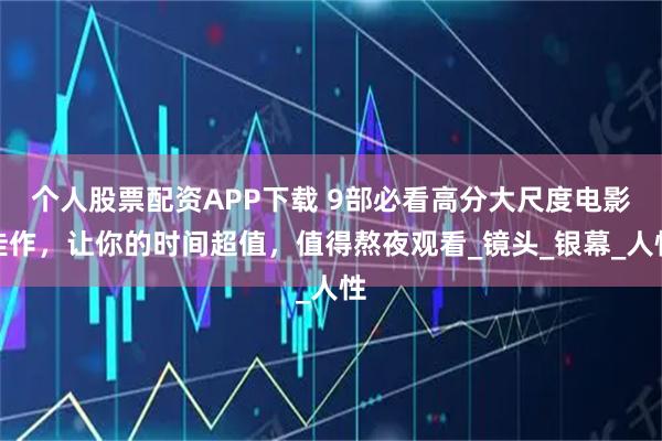 个人股票配资APP下载 9部必看高分大尺度电影佳作，让你的时间超值，值得熬夜观看_镜头_银幕_人性