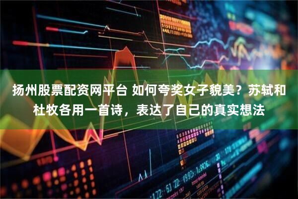 扬州股票配资网平台 如何夸奖女子貌美？苏轼和杜牧各用一首诗，表达了自己的真实想法