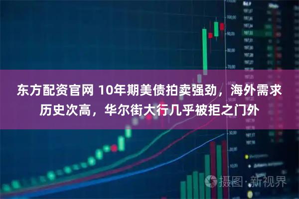 东方配资官网 10年期美债拍卖强劲，海外需求历史次高，华尔街大行几乎被拒之门外