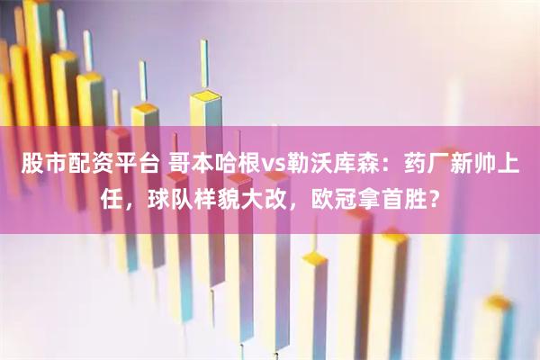 股市配资平台 哥本哈根vs勒沃库森：药厂新帅上任，球队样貌大改，欧冠拿首胜？