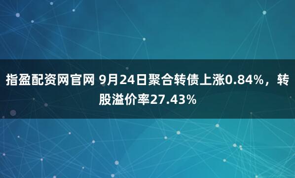 指盈配资网官网 9月24日聚合转债上涨0.84%,转股溢价率27.43%
