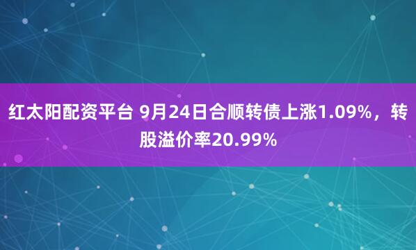 红太阳配资平台 9月24日合顺转债上涨1.09%,转股溢价率20.99%