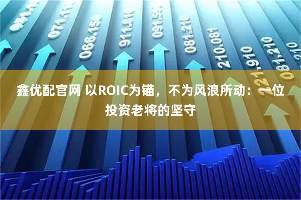 鑫优配官网 以ROIC为锚,不为风浪所动:一位投资老将的坚守