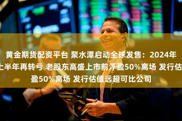 黄金期货配资平台 聚水潭启动全球发售:2024年盈利后2025年上半年再转亏 老股东高盛上市前浮盈50%离场 发行估值远超可比公司