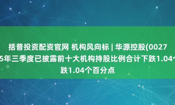 括普投资配资官网 机构风向标 | 华源控股(002787)2025年三季度已披露前十大机构持股比例合计下跌1.04个百分点