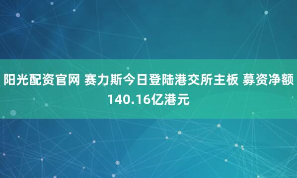 阳光配资官网 赛力斯今日登陆港交所主板 募资净额140.16亿港元