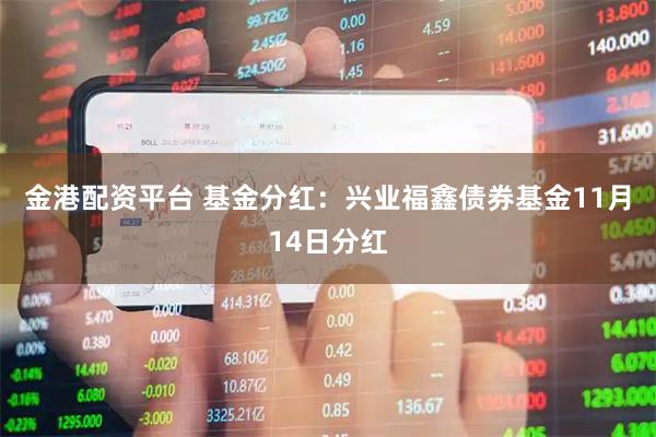 金港配资平台 基金分红：兴业福鑫债券基金11月14日分红