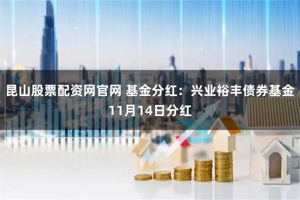 昆山股票配资网官网 基金分红：兴业裕丰债券基金11月14日分红