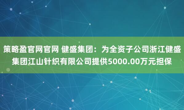 策略盈官网官网 健盛集团：为全资子公司浙江健盛集团江山针织有限公司提供5000.00万元担保