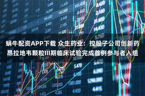 蜗牛配资APP下载 众生药业：控股子公司创新药昂拉地韦颗粒III期临床试验完成首例参与者入组