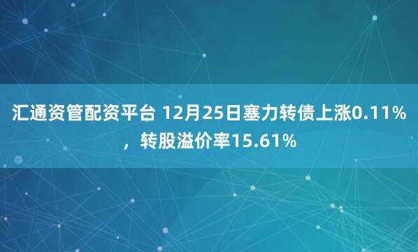 汇通资管配资平台 12月25日塞力转债上涨0.11%，转股溢价率15.61%
