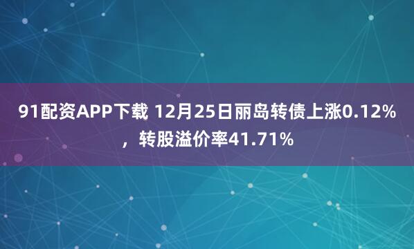 91配资APP下载 12月25日丽岛转债上涨0.12%，转股溢价率41.71%