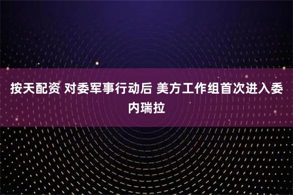 按天配资 对委军事行动后 美方工作组首次进入委内瑞拉