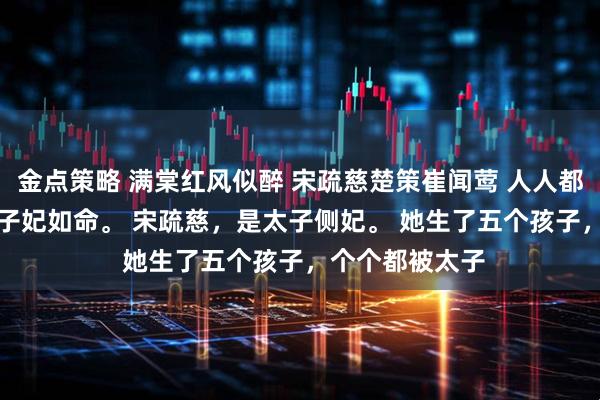 金点策略 满棠红风似醉 宋疏慈楚策崔闻莺 人人都说，太子爱太子妃如命。 　　宋疏慈，是太子侧妃。 　　她生了五个孩子，个个都被太子