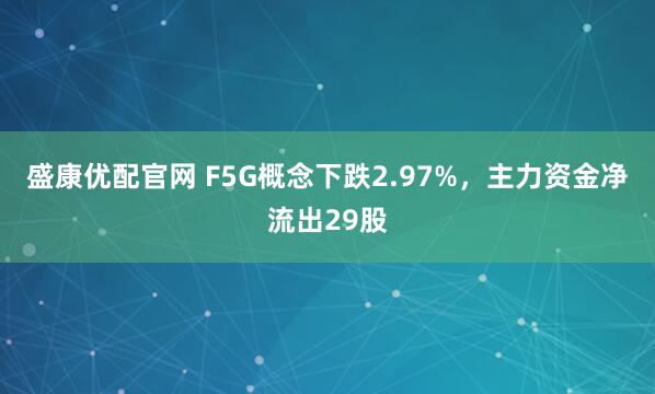 盛康优配官网 F5G概念下跌2.97%，主力资金净流出29股