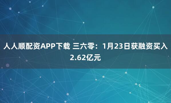 人人顺配资APP下载 三六零：1月23日获融资买入2.62亿元