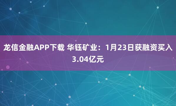 龙信金融APP下载 华钰矿业：1月23日获融资买入3.04亿元