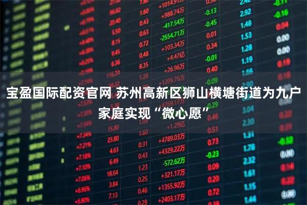 宝盈国际配资官网 苏州高新区狮山横塘街道为九户家庭实现“微心愿”