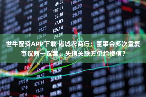 世牛配资APP下载 诸城农商行：董事会多次重复审议同一议案，失信关联方仍给授信？