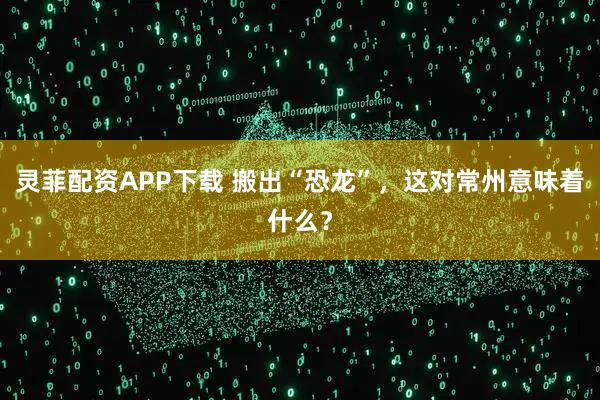 灵菲配资APP下载 搬出“恐龙”，这对常州意味着什么？