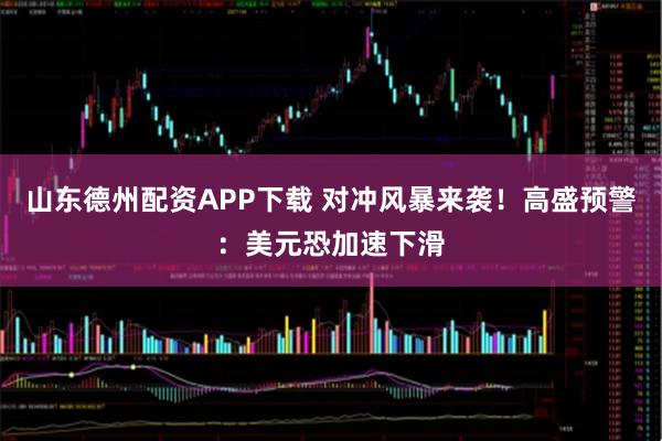 山东德州配资APP下载 对冲风暴来袭！高盛预警：美元恐加速下滑