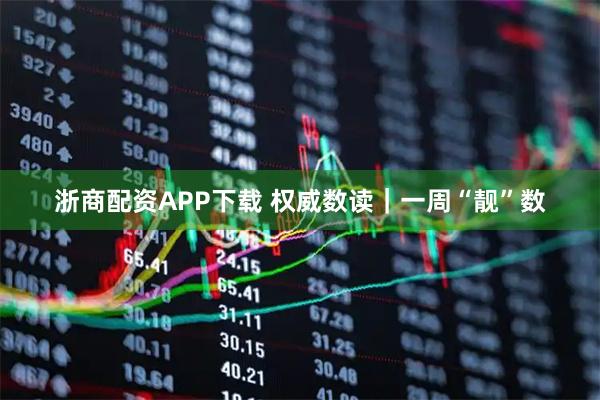 浙商配资APP下载 权威数读｜一周“靓”数