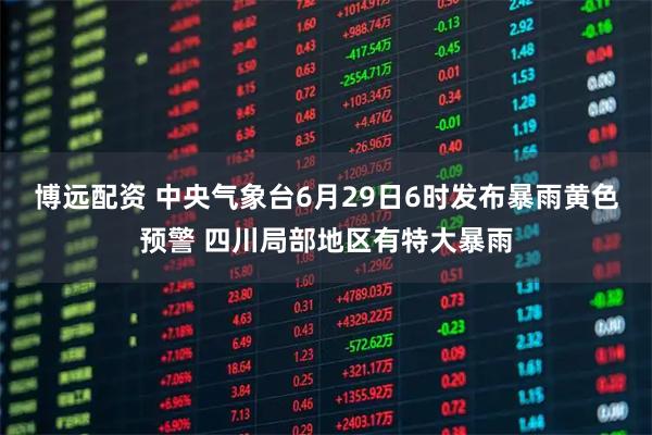 博远配资 中央气象台6月29日6时发布暴雨黄色预警 四川局部地区有特大暴雨