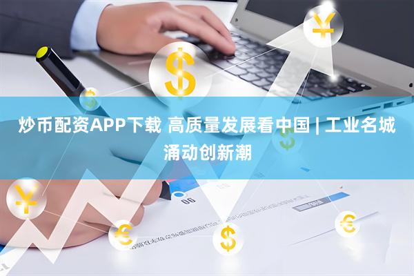 炒币配资APP下载 高质量发展看中国 | 工业名城涌动创新潮