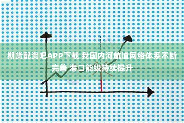 期货配资吧APP下载 我国内河航道网络体系不断完善 港口能级持续提升