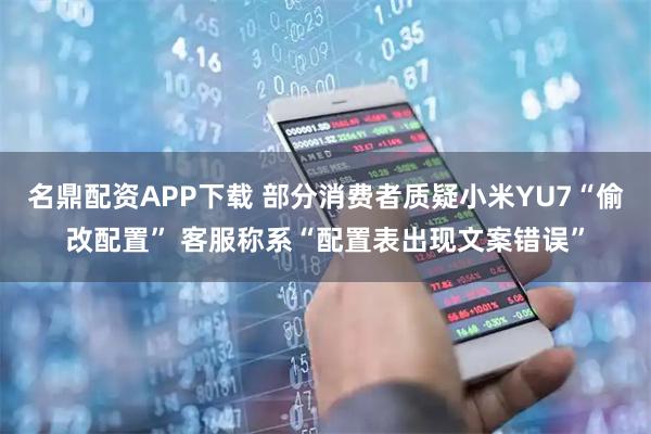 名鼎配资APP下载 部分消费者质疑小米YU7“偷改配置” 客服称系“配置表出现文案错误”