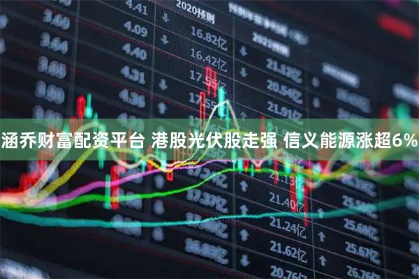 涵乔财富配资平台 港股光伏股走强 信义能源涨超6%