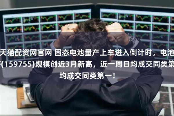 天猫配资网官网 固态电池量产上车进入倒计时，电池ETF(159755)规模创近3月新高，近一周日均成交同类第一！