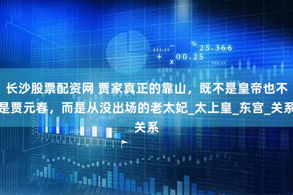 长沙股票配资网 贾家真正的靠山，既不是皇帝也不是贾元春，而是从没出场的老太妃_太上皇_东宫_关系