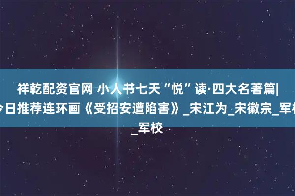 祥乾配资官网 小人书七天“悦”读·四大名著篇|今日推荐连环画《受招安遭陷害》_宋江为_宋徽宗_军校
