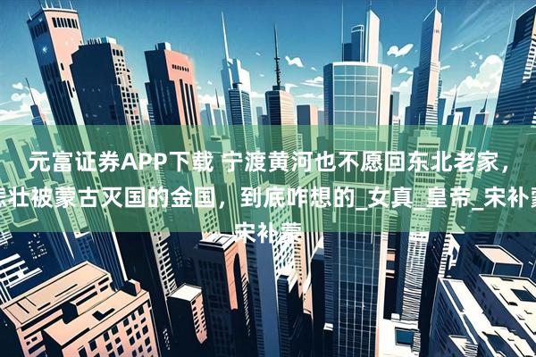 元富证券APP下载 宁渡黄河也不愿回东北老家，悲壮被蒙古灭国的金国，到底咋想的_女真_皇帝_宋补蒙