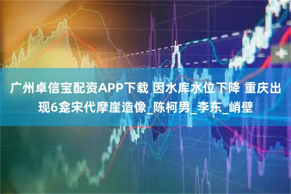 广州卓信宝配资APP下载 因水库水位下降 重庆出现6龛宋代摩崖造像_陈柯男_李东_峭壁