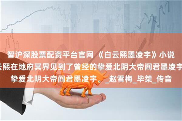 智沪深股票配资平台官网 《白云熙墨凌宇》小说：分开三百年后，白云熙在地府冥界见到了曾经的挚爱北阴大帝阎君墨凌宇。_赵雪梅_毕桀_传音