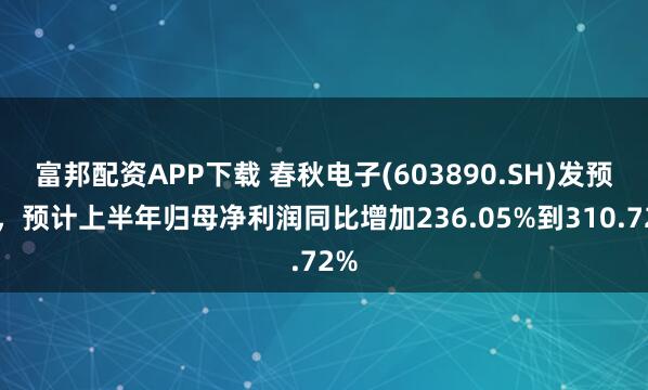 富邦配资APP下载 春秋电子(603890.SH)发预增，预计上半年归母净利润同比增加236.05%到310.72%
