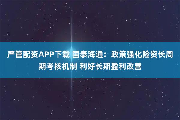 严管配资APP下载 国泰海通：政策强化险资长周期考核机制 利好长期盈利改善