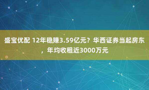 盛宝优配 12年稳赚3.59亿元？华西证券当起房东，年均收租近3000万元