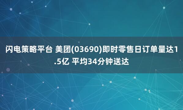 闪电策略平台 美团(03690)即时零售日订单量达1.5亿 平均34分钟送达